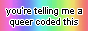 A button with a light rainbow gradient background. There is black, outlined in white text on it that says 'you're telling me a queer coded this'.